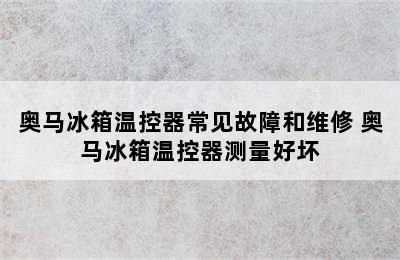 奥马冰箱温控器常见故障和维修 奥马冰箱温控器测量好坏